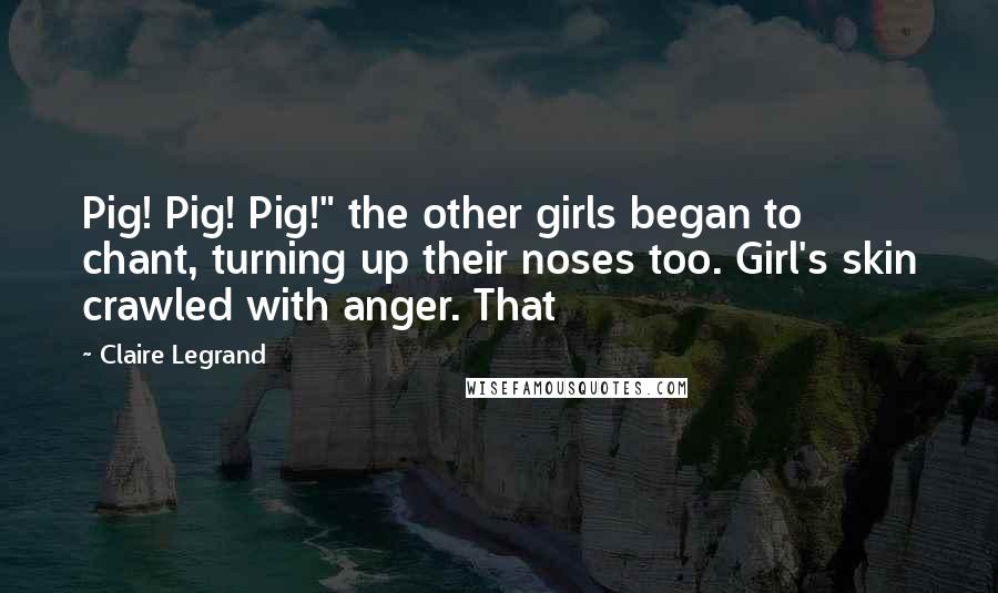 Claire Legrand Quotes: Pig! Pig! Pig!" the other girls began to chant, turning up their noses too. Girl's skin crawled with anger. That