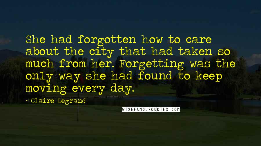 Claire Legrand Quotes: She had forgotten how to care about the city that had taken so much from her. Forgetting was the only way she had found to keep moving every day.