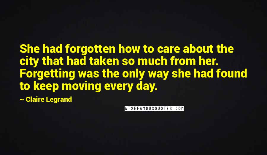 Claire Legrand Quotes: She had forgotten how to care about the city that had taken so much from her. Forgetting was the only way she had found to keep moving every day.