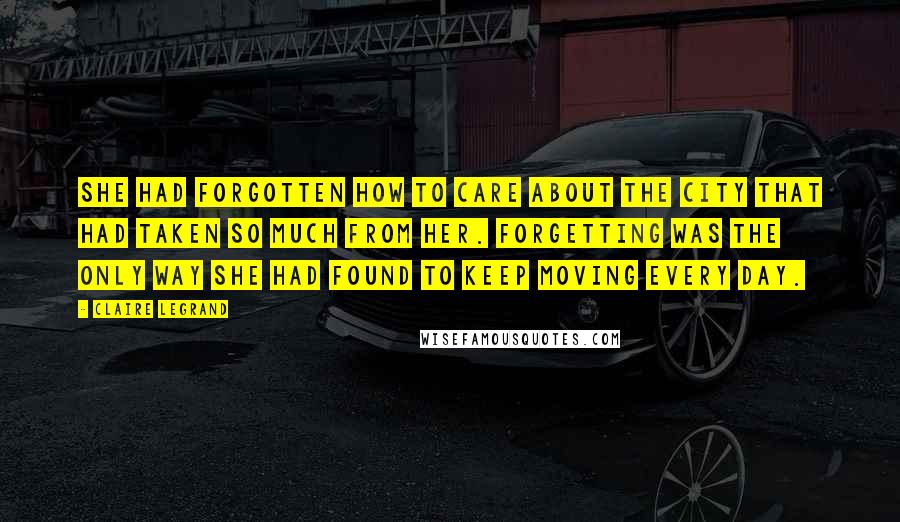 Claire Legrand Quotes: She had forgotten how to care about the city that had taken so much from her. Forgetting was the only way she had found to keep moving every day.