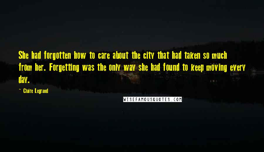 Claire Legrand Quotes: She had forgotten how to care about the city that had taken so much from her. Forgetting was the only way she had found to keep moving every day.