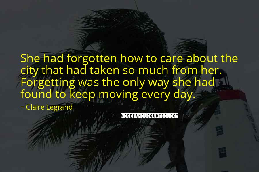 Claire Legrand Quotes: She had forgotten how to care about the city that had taken so much from her. Forgetting was the only way she had found to keep moving every day.