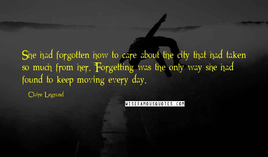 Claire Legrand Quotes: She had forgotten how to care about the city that had taken so much from her. Forgetting was the only way she had found to keep moving every day.