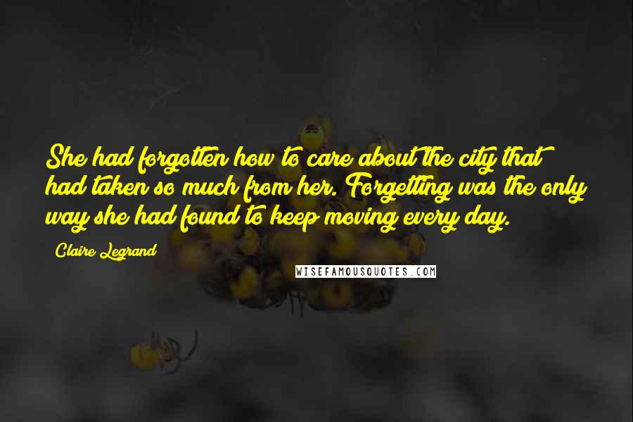 Claire Legrand Quotes: She had forgotten how to care about the city that had taken so much from her. Forgetting was the only way she had found to keep moving every day.