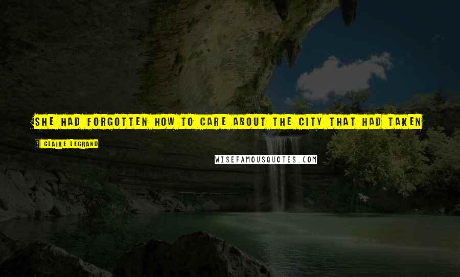 Claire Legrand Quotes: She had forgotten how to care about the city that had taken so much from her. Forgetting was the only way she had found to keep moving every day.