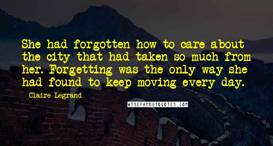 Claire Legrand Quotes: She had forgotten how to care about the city that had taken so much from her. Forgetting was the only way she had found to keep moving every day.