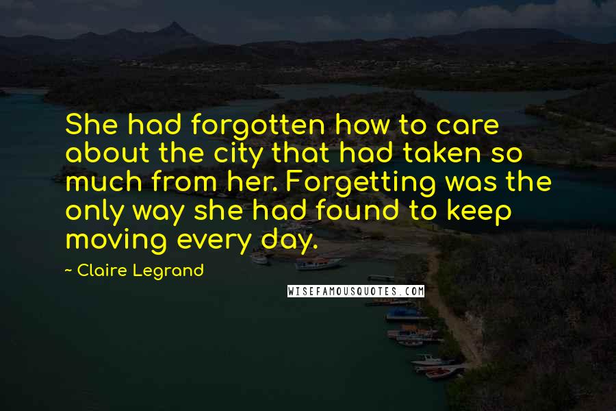 Claire Legrand Quotes: She had forgotten how to care about the city that had taken so much from her. Forgetting was the only way she had found to keep moving every day.