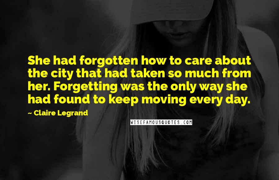 Claire Legrand Quotes: She had forgotten how to care about the city that had taken so much from her. Forgetting was the only way she had found to keep moving every day.