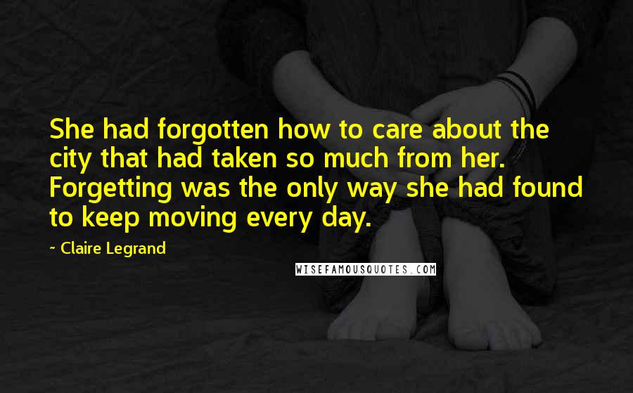Claire Legrand Quotes: She had forgotten how to care about the city that had taken so much from her. Forgetting was the only way she had found to keep moving every day.