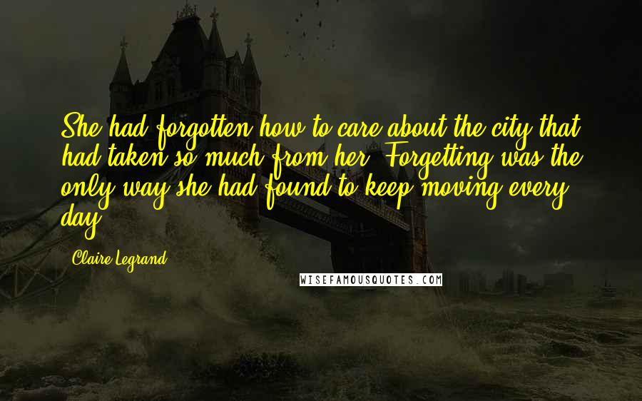 Claire Legrand Quotes: She had forgotten how to care about the city that had taken so much from her. Forgetting was the only way she had found to keep moving every day.