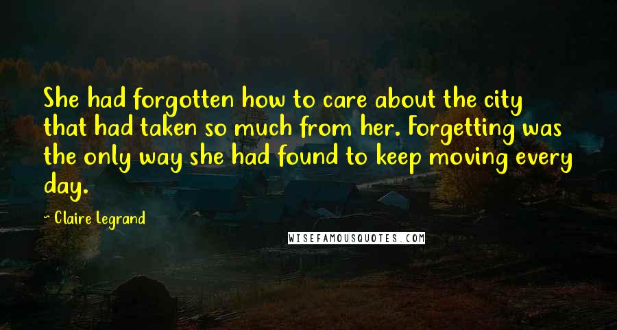 Claire Legrand Quotes: She had forgotten how to care about the city that had taken so much from her. Forgetting was the only way she had found to keep moving every day.