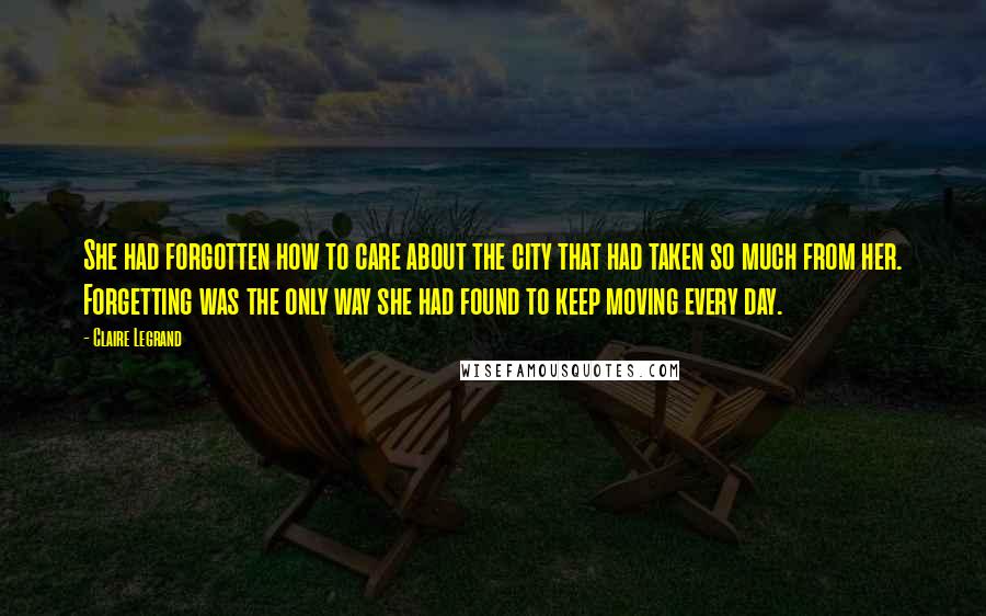 Claire Legrand Quotes: She had forgotten how to care about the city that had taken so much from her. Forgetting was the only way she had found to keep moving every day.