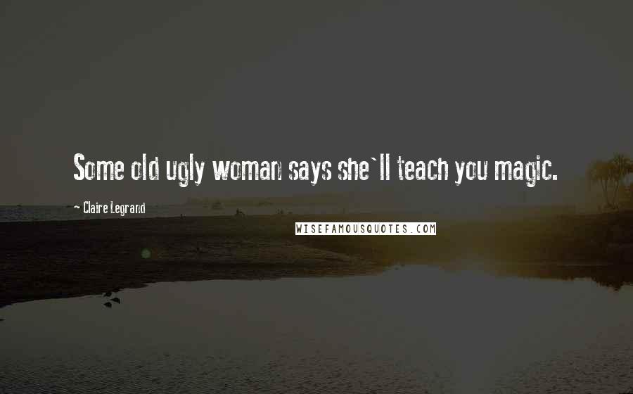 Claire Legrand Quotes: Some old ugly woman says she'll teach you magic.