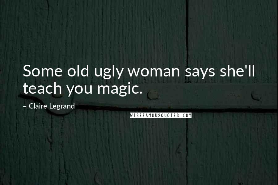 Claire Legrand Quotes: Some old ugly woman says she'll teach you magic.