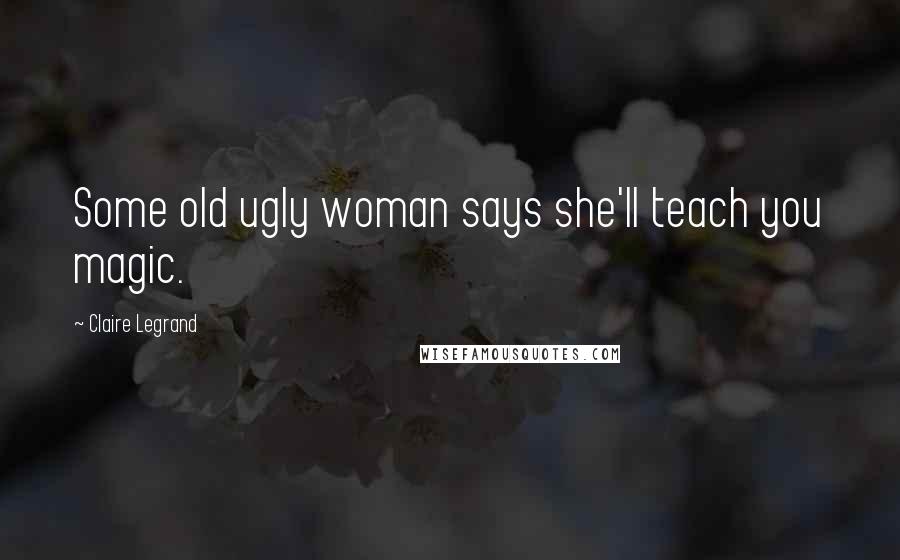 Claire Legrand Quotes: Some old ugly woman says she'll teach you magic.