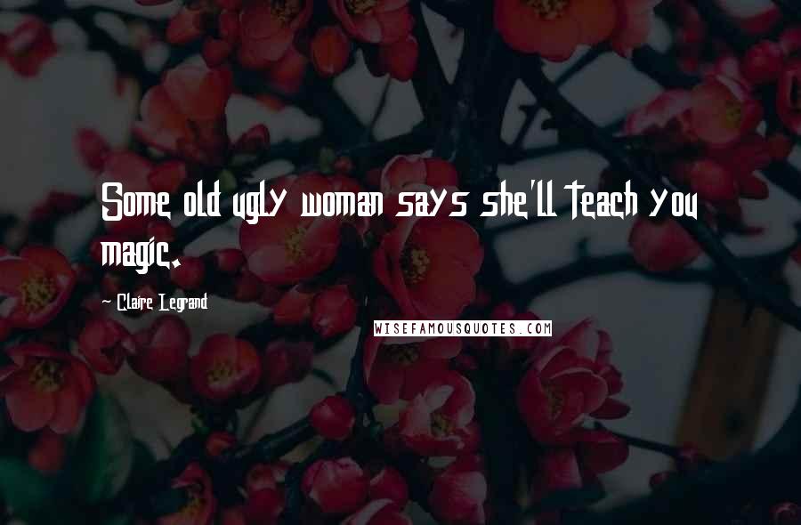 Claire Legrand Quotes: Some old ugly woman says she'll teach you magic.