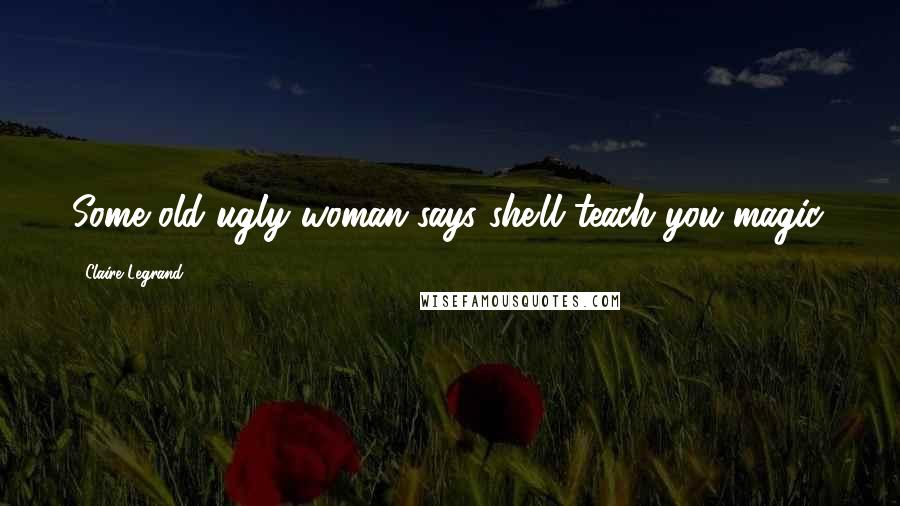 Claire Legrand Quotes: Some old ugly woman says she'll teach you magic.