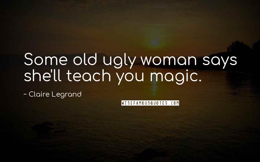Claire Legrand Quotes: Some old ugly woman says she'll teach you magic.