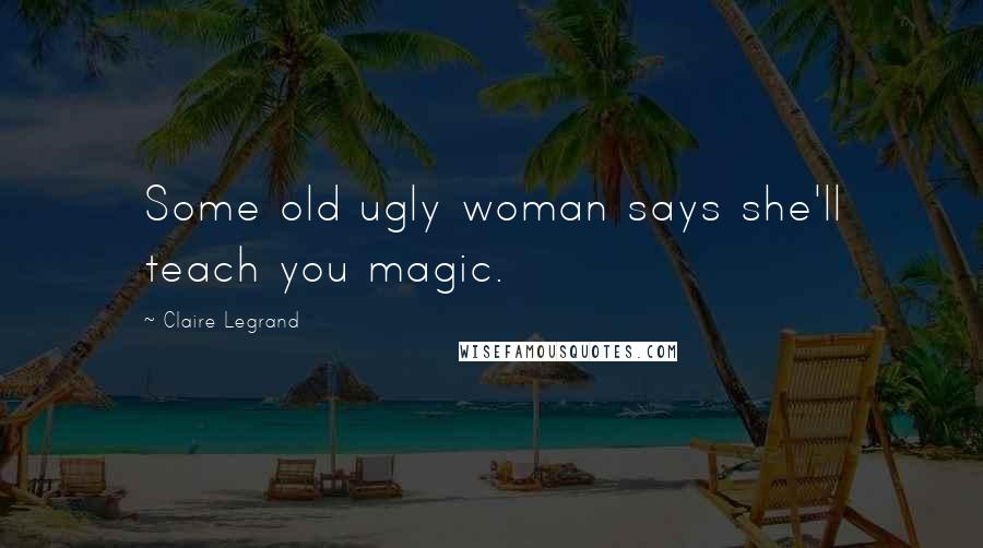 Claire Legrand Quotes: Some old ugly woman says she'll teach you magic.