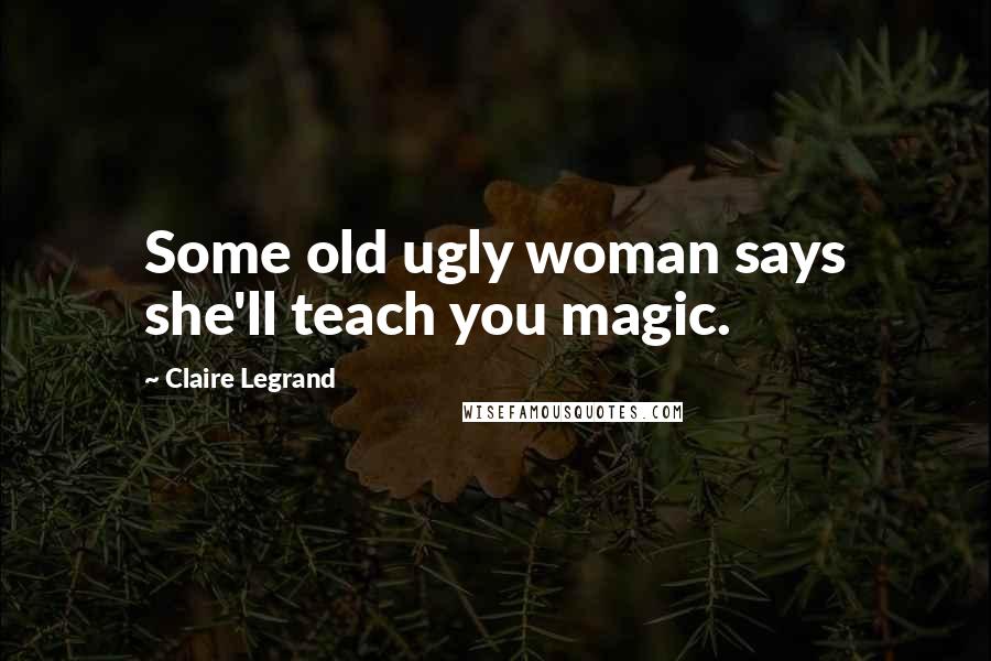 Claire Legrand Quotes: Some old ugly woman says she'll teach you magic.