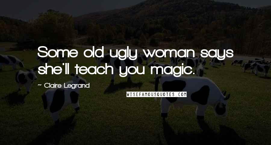 Claire Legrand Quotes: Some old ugly woman says she'll teach you magic.