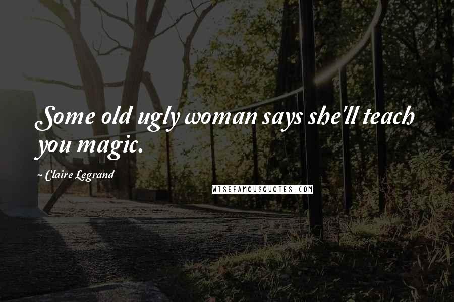 Claire Legrand Quotes: Some old ugly woman says she'll teach you magic.