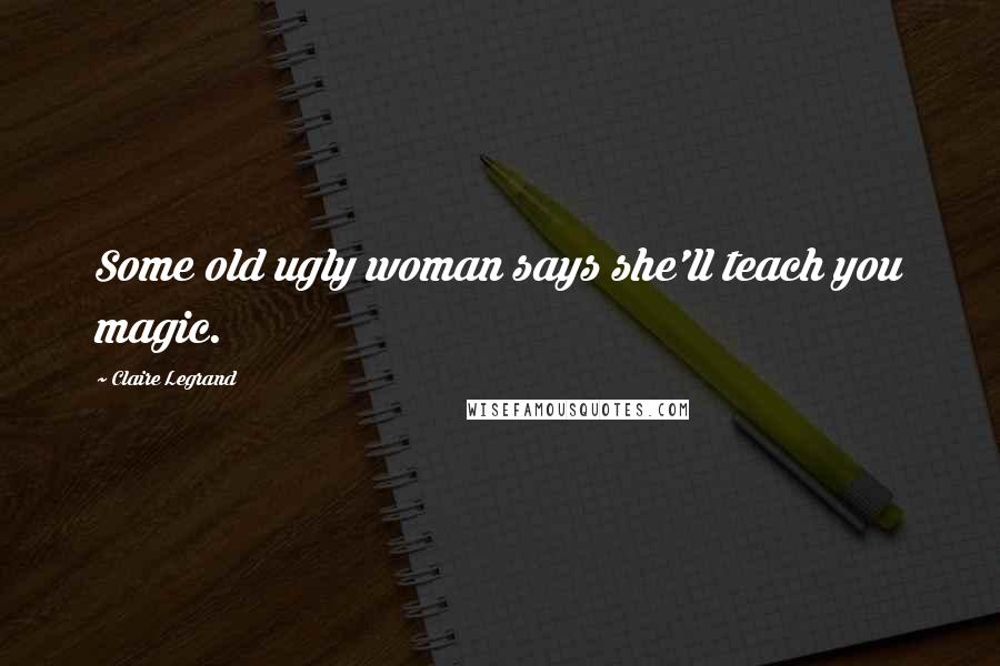 Claire Legrand Quotes: Some old ugly woman says she'll teach you magic.