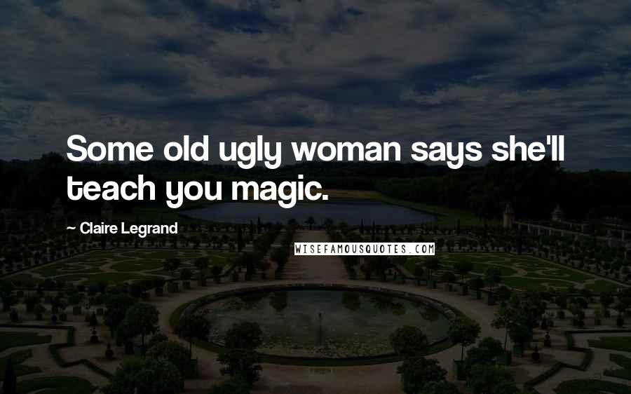 Claire Legrand Quotes: Some old ugly woman says she'll teach you magic.