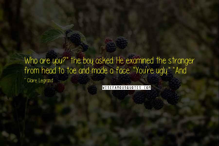 Claire Legrand Quotes: Who are you?" the boy asked. He examined the stranger from head to toe and made a face. "You're ugly." "And