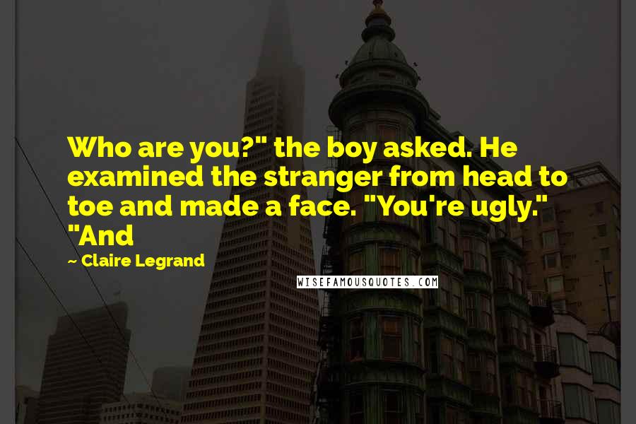 Claire Legrand Quotes: Who are you?" the boy asked. He examined the stranger from head to toe and made a face. "You're ugly." "And