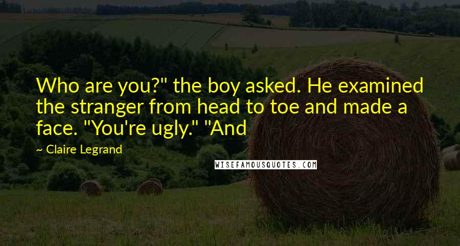 Claire Legrand Quotes: Who are you?" the boy asked. He examined the stranger from head to toe and made a face. "You're ugly." "And