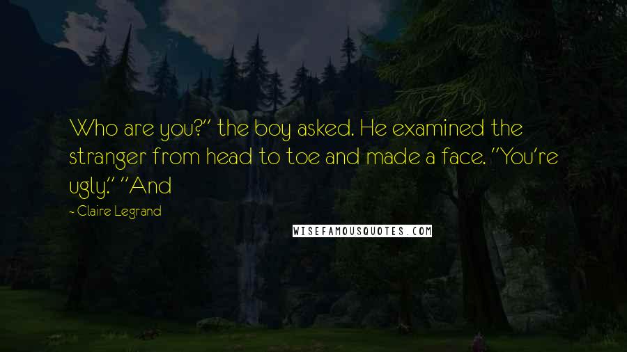 Claire Legrand Quotes: Who are you?" the boy asked. He examined the stranger from head to toe and made a face. "You're ugly." "And