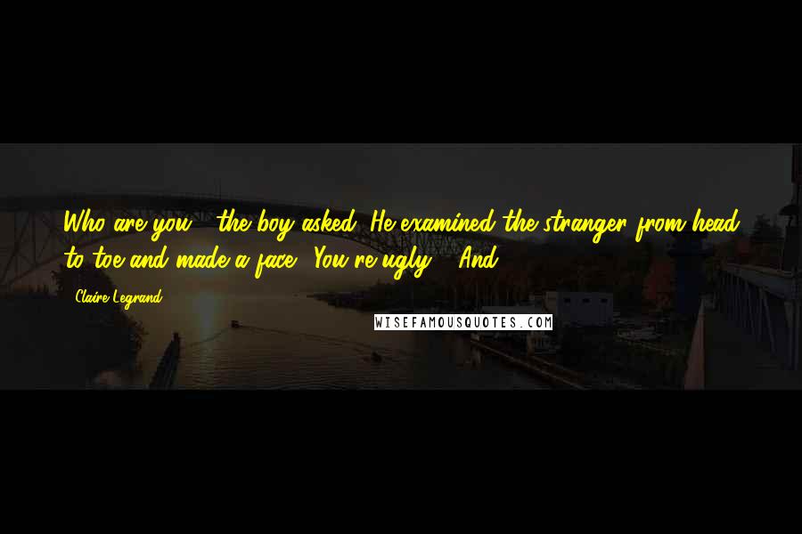 Claire Legrand Quotes: Who are you?" the boy asked. He examined the stranger from head to toe and made a face. "You're ugly." "And