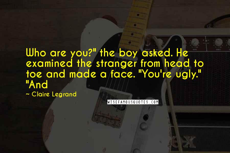 Claire Legrand Quotes: Who are you?" the boy asked. He examined the stranger from head to toe and made a face. "You're ugly." "And