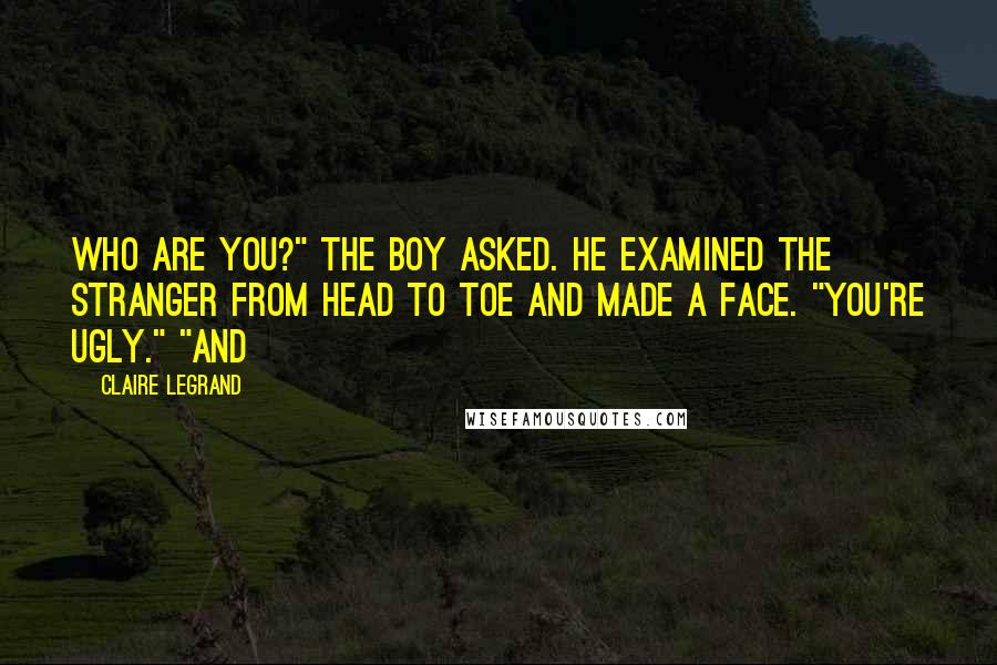 Claire Legrand Quotes: Who are you?" the boy asked. He examined the stranger from head to toe and made a face. "You're ugly." "And