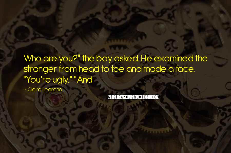 Claire Legrand Quotes: Who are you?" the boy asked. He examined the stranger from head to toe and made a face. "You're ugly." "And