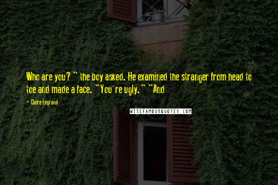 Claire Legrand Quotes: Who are you?" the boy asked. He examined the stranger from head to toe and made a face. "You're ugly." "And