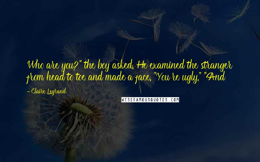 Claire Legrand Quotes: Who are you?" the boy asked. He examined the stranger from head to toe and made a face. "You're ugly." "And