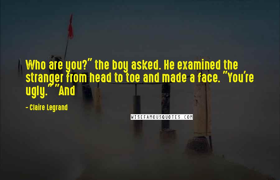 Claire Legrand Quotes: Who are you?" the boy asked. He examined the stranger from head to toe and made a face. "You're ugly." "And