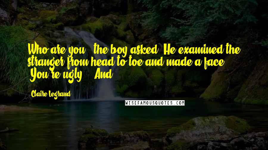 Claire Legrand Quotes: Who are you?" the boy asked. He examined the stranger from head to toe and made a face. "You're ugly." "And