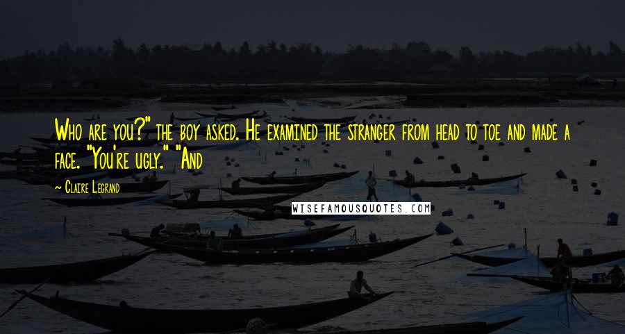 Claire Legrand Quotes: Who are you?" the boy asked. He examined the stranger from head to toe and made a face. "You're ugly." "And