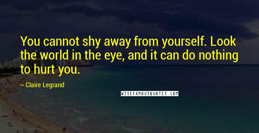 Claire Legrand Quotes: You cannot shy away from yourself. Look the world in the eye, and it can do nothing to hurt you.