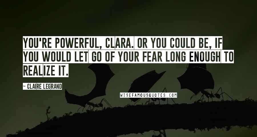 Claire Legrand Quotes: You're powerful, Clara. Or you could be, if you would let go of your fear long enough to realize it.