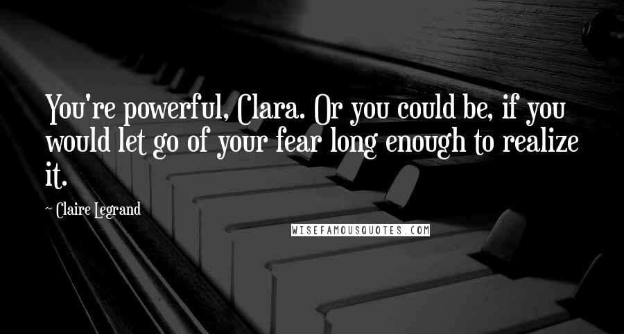 Claire Legrand Quotes: You're powerful, Clara. Or you could be, if you would let go of your fear long enough to realize it.
