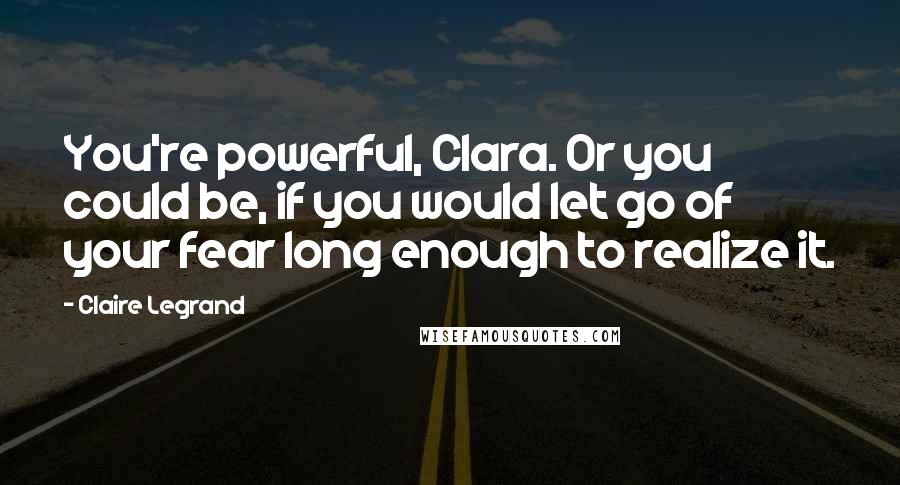 Claire Legrand Quotes: You're powerful, Clara. Or you could be, if you would let go of your fear long enough to realize it.