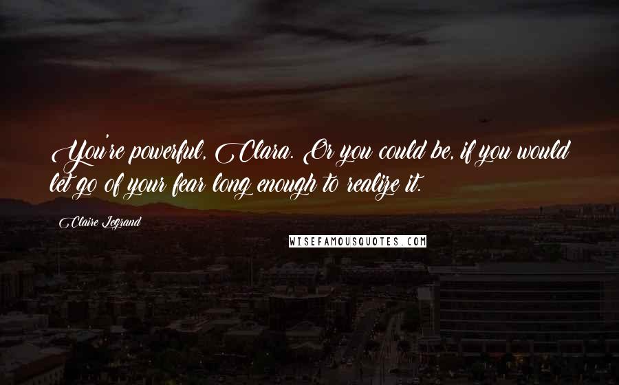 Claire Legrand Quotes: You're powerful, Clara. Or you could be, if you would let go of your fear long enough to realize it.