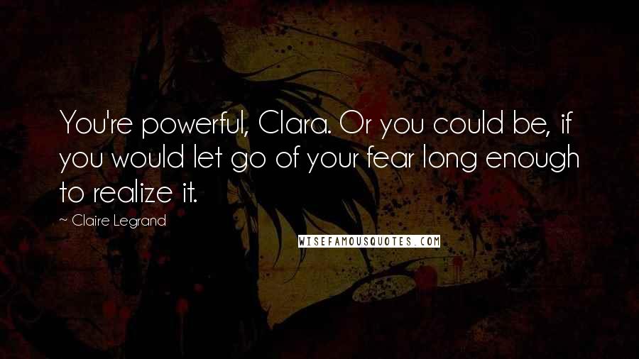 Claire Legrand Quotes: You're powerful, Clara. Or you could be, if you would let go of your fear long enough to realize it.