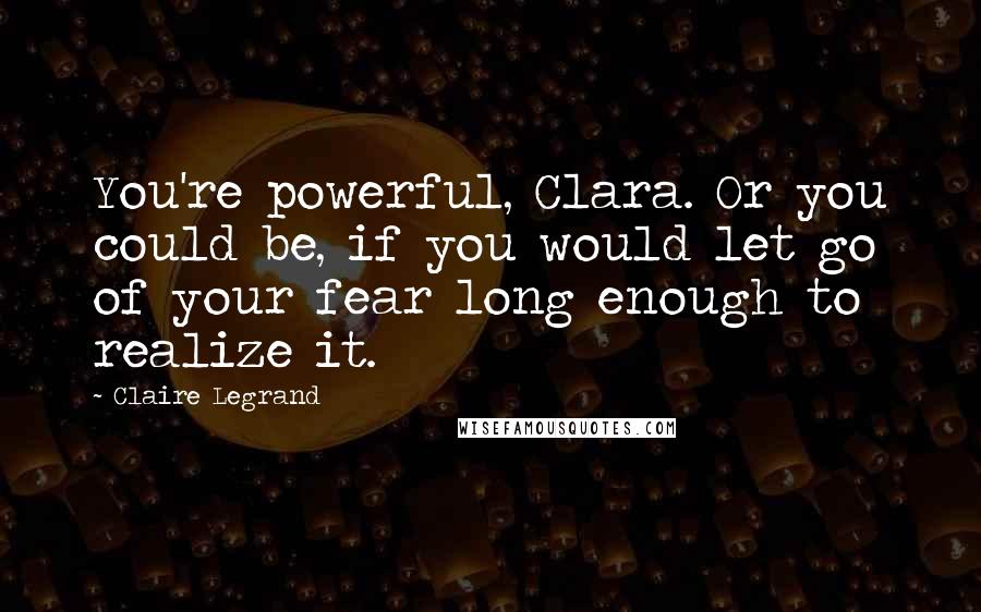 Claire Legrand Quotes: You're powerful, Clara. Or you could be, if you would let go of your fear long enough to realize it.