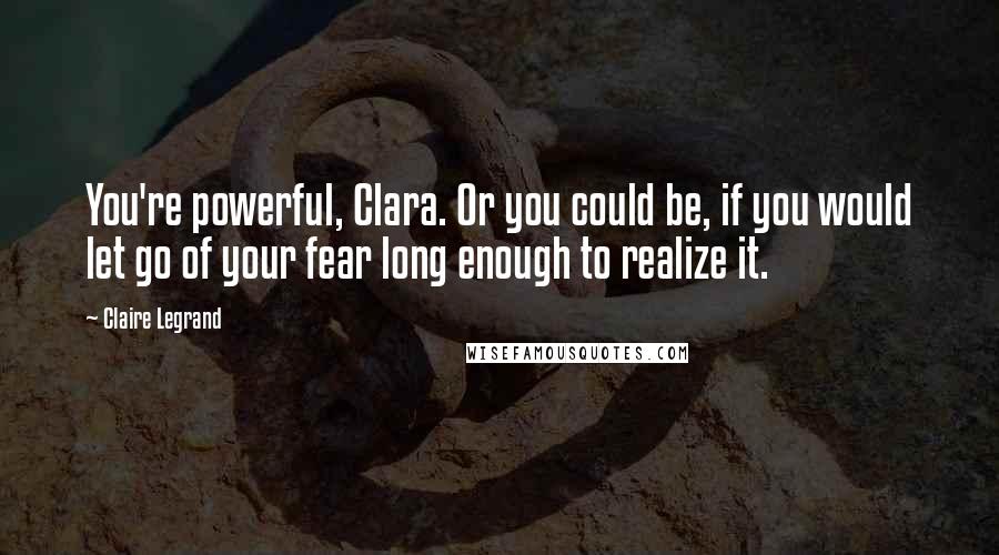 Claire Legrand Quotes: You're powerful, Clara. Or you could be, if you would let go of your fear long enough to realize it.