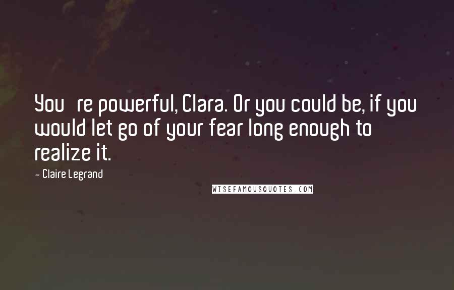 Claire Legrand Quotes: You're powerful, Clara. Or you could be, if you would let go of your fear long enough to realize it.